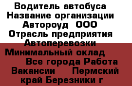 Водитель автобуса › Название организации ­ Автороуд, ООО › Отрасль предприятия ­ Автоперевозки › Минимальный оклад ­ 50 000 - Все города Работа » Вакансии   . Пермский край,Березники г.